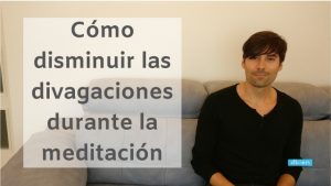 Cómo disminuir las divagaciones durante la meditación